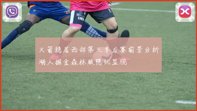 火箭稳居西部第三季后赛前景分析湖人掘金森林狼隐忧显现