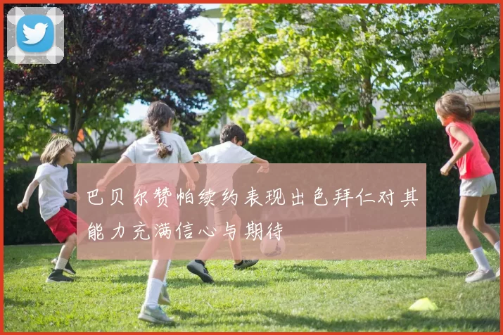 巴贝尔赞帕续约表现出色拜仁对其能力充满信心与期待