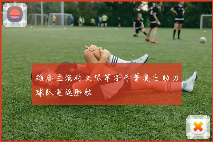 雄鹿主场对决绿军字母哥复出助力球队重返胜轨