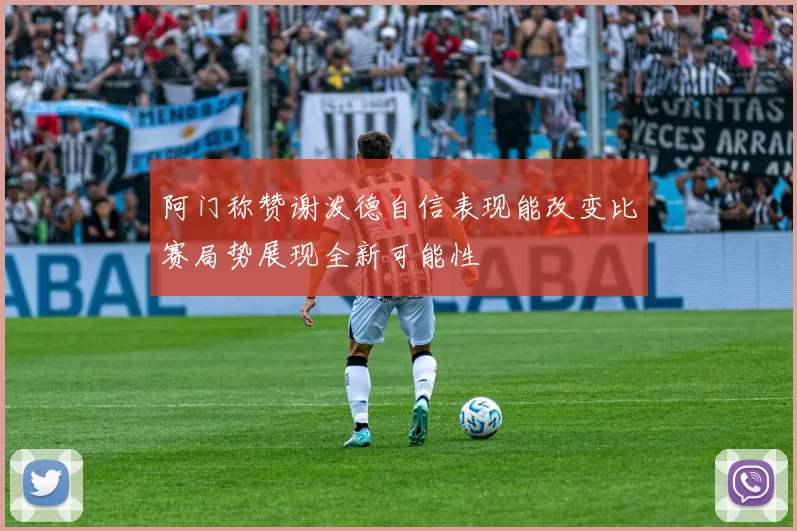 阿门称赞谢泼德自信表现能改变比赛局势展现全新可能性