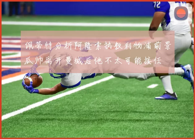 佩蒂特分析阿隆索执教利物浦前景瓜帅离开曼城后他不太可能接任