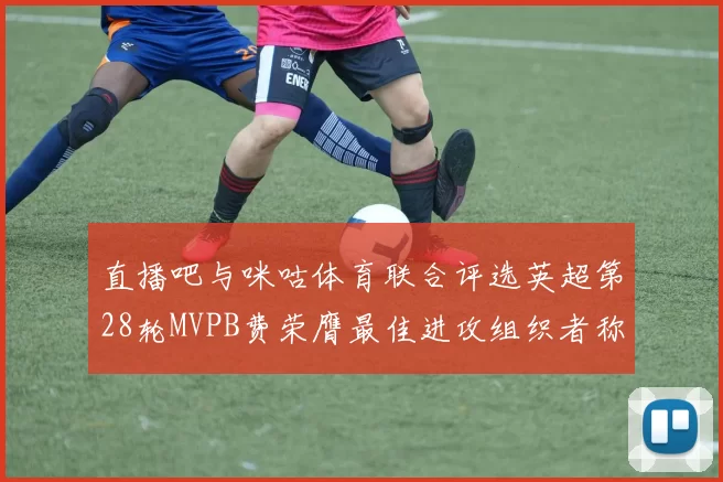 直播吧与咪咕体育联合评选英超第28轮MVPB费荣膺最佳进攻组织者称号
