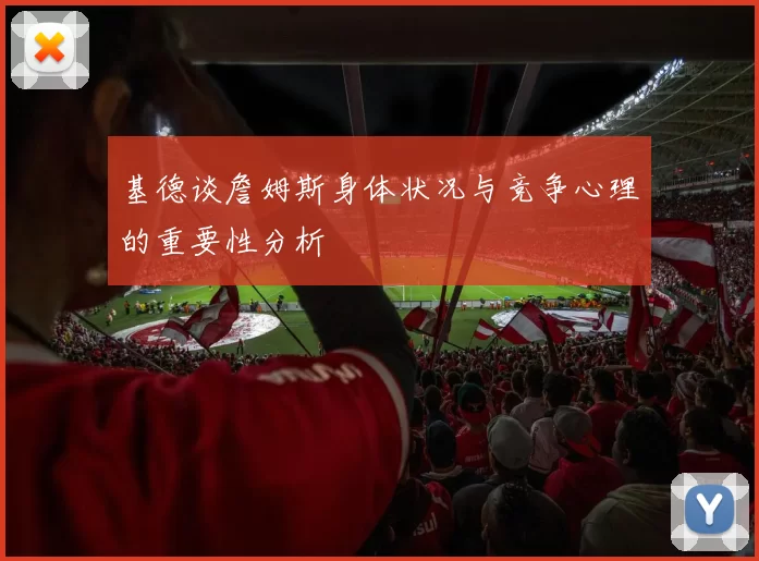 基德谈詹姆斯身体状况与竞争心理的重要性分析