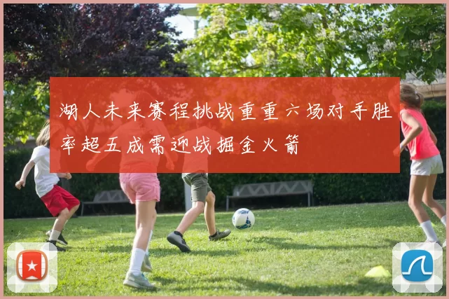 湖人未来赛程挑战重重六场对手胜率超五成需迎战掘金火箭