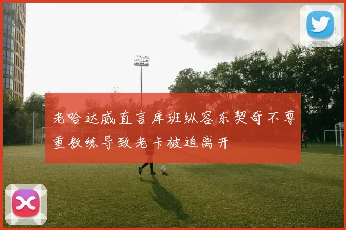 老哈达威直言库班纵容东契奇不尊重教练导致老卡被迫离开