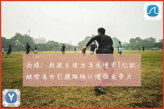 西媒：新股东将为马竞增资1亿欧，继续高价引援路线以增强竞争力