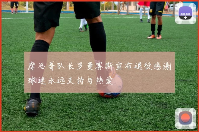 摩洛哥队长罗曼赛斯宣布退役感谢球迷永远支持与热爱