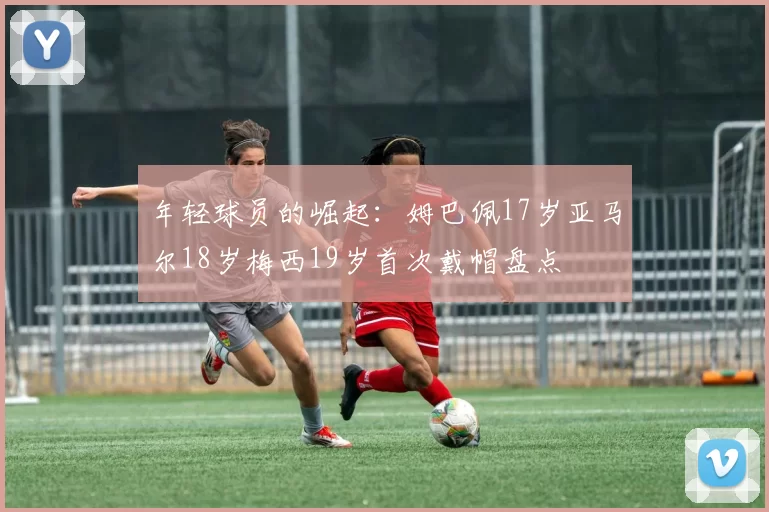 年轻球员的崛起：姆巴佩17岁亚马尔18岁梅西19岁首次戴帽盘点