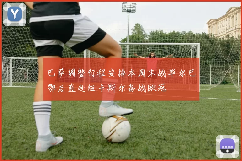 巴萨调整行程安排本周末战毕尔巴鄂后直赴纽卡斯尔备战欧冠