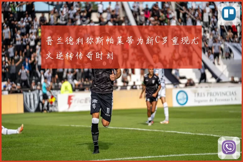普兰德利称斯帕莱蒂为新C罗重现尤文逆转传奇时刻