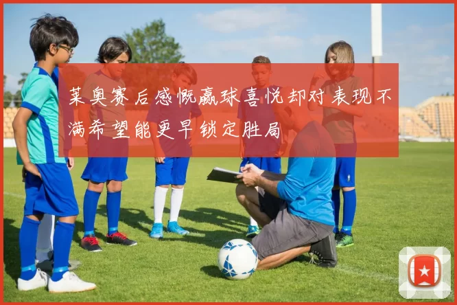 莱奥赛后感慨赢球喜悦却对表现不满希望能更早锁定胜局