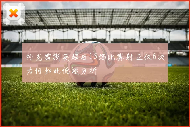 约克雷斯英超近15场比赛射正仅6次为何如此低迷分析