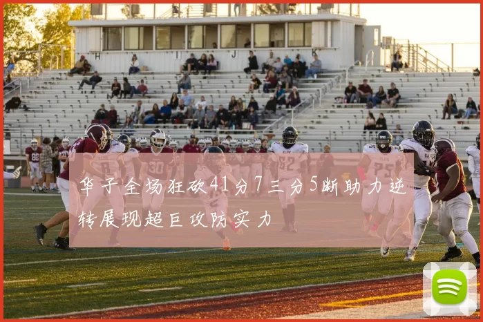 华子全场狂砍41分7三分5断助力逆转展现超巨攻防实力