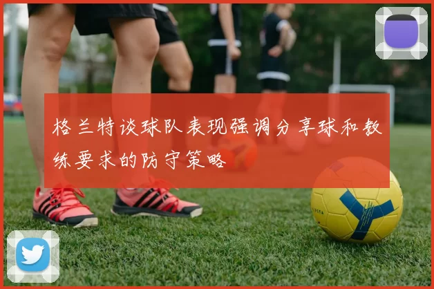 格兰特谈球队表现强调分享球和教练要求的防守策略