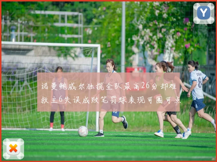 诺曼鲍威尔独揽全队最高26分却难救主6失误成败笔罚球表现可圈可点