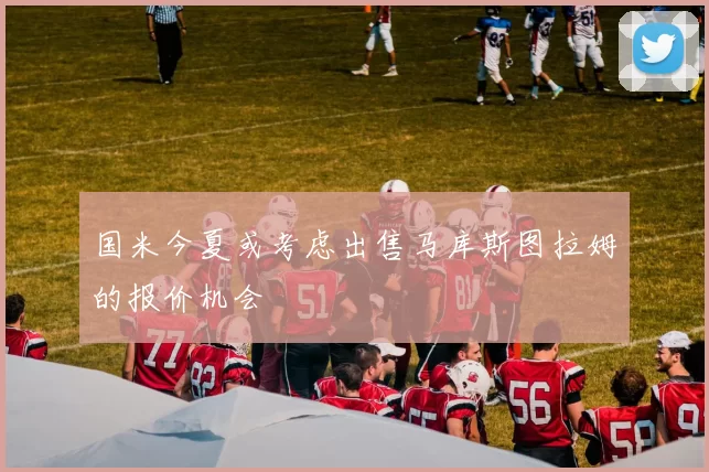 国米今夏或考虑出售马库斯图拉姆的报价机会