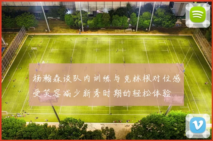 杨瀚森谈队内训练与克林根对位感受笑容减少新秀时期的轻松体验