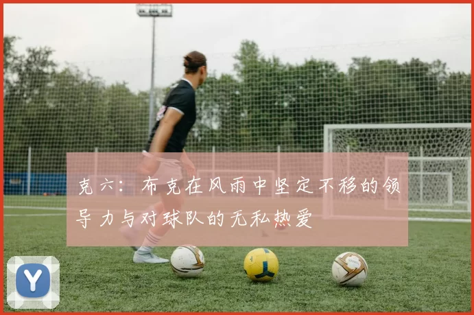 克六：布克在风雨中坚定不移的领导力与对球队的无私热爱