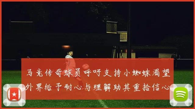 马竞传奇球员呼吁支持小蜘蛛渴望外界给予耐心与理解助其重拾信心