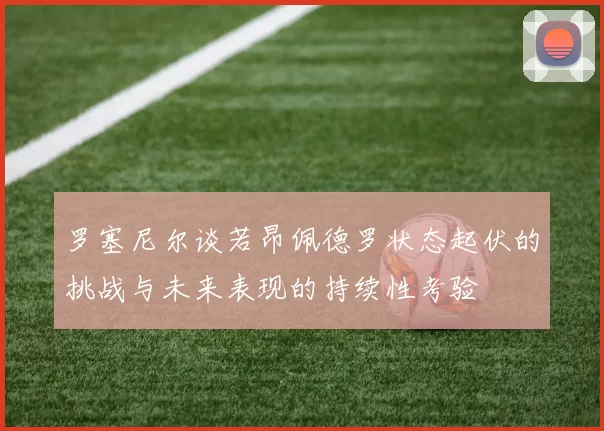 罗塞尼尔谈若昂佩德罗状态起伏的挑战与未来表现的持续性考验