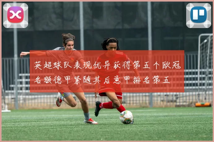 英超球队表现优异获得第五个欧冠名额德甲紧随其后意甲排名第五