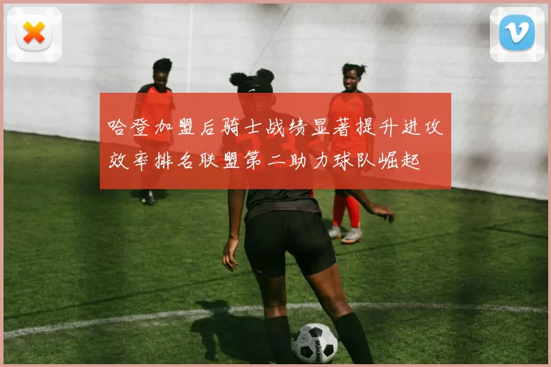 哈登加盟后骑士战绩显著提升进攻效率排名联盟第二助力球队崛起