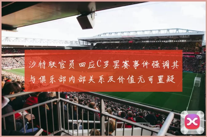 沙特联官员回应C罗罢赛事件强调其与俱乐部内部关系及价值无可置疑