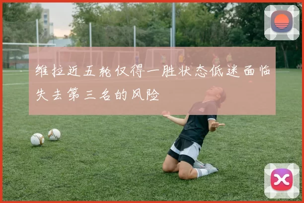 维拉近五轮仅得一胜状态低迷面临失去第三名的风险