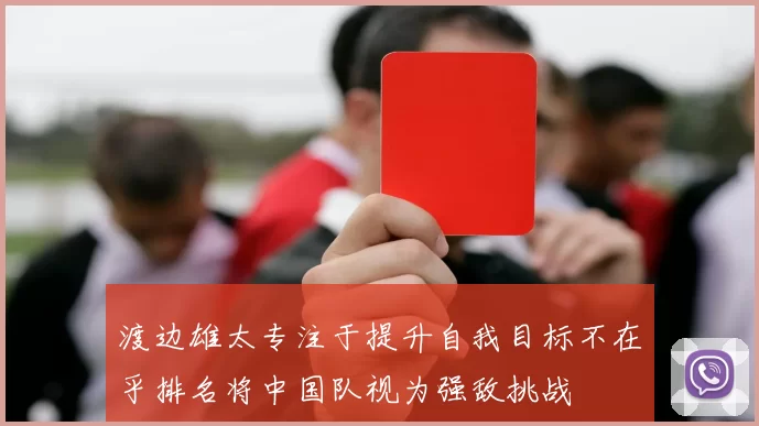 渡边雄太专注于提升自我目标不在乎排名将中国队视为强敌挑战