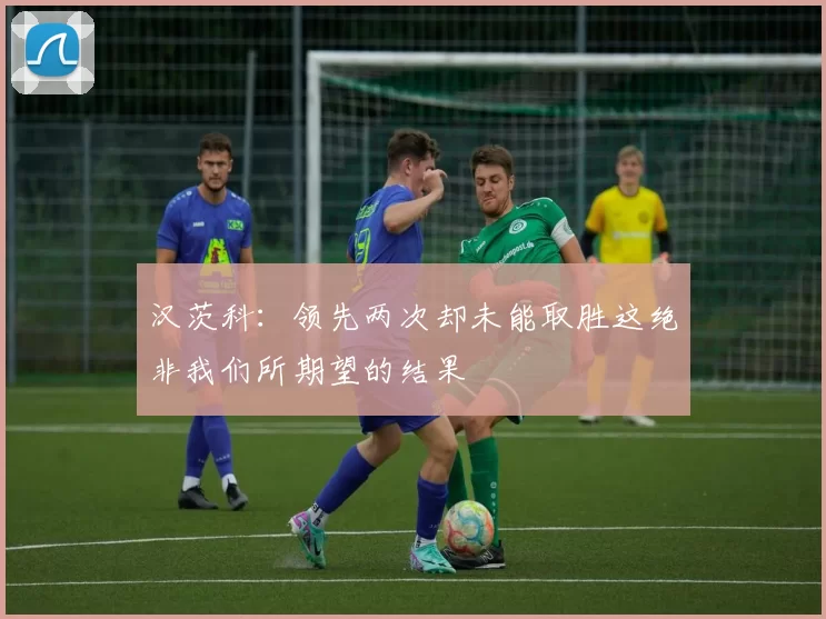 汉茨科：领先两次却未能取胜这绝非我们所期望的结果