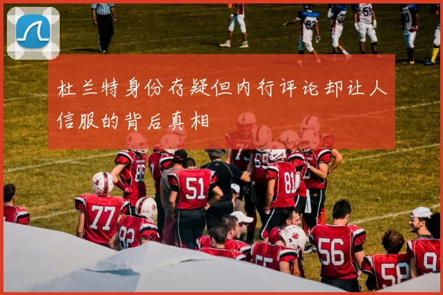 杜兰特身份存疑但内行评论却让人信服的背后真相