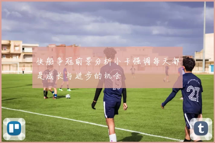 快船争冠前景分析小卡强调每天都是成长与进步的机会
