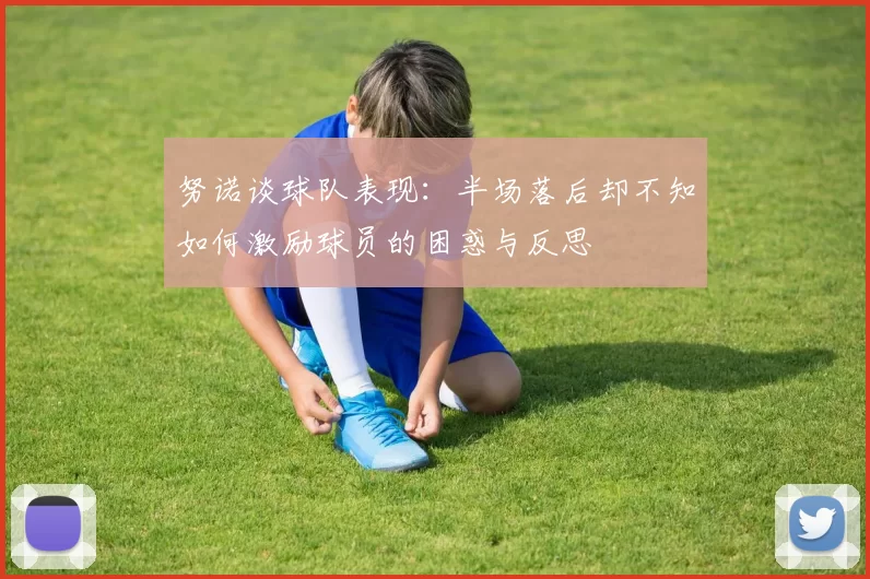 努诺谈球队表现：半场落后却不知如何激励球员的困惑与反思